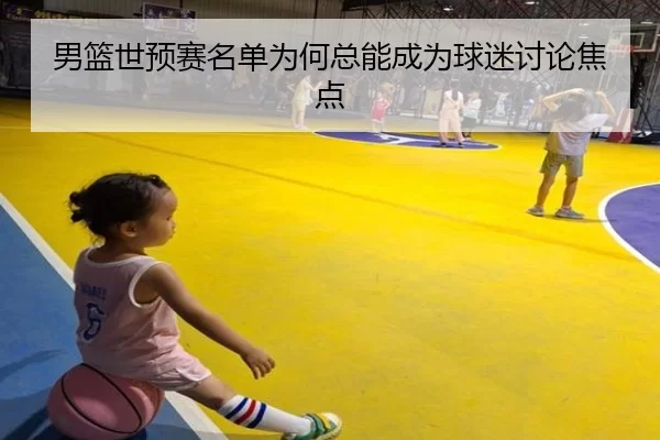 男篮世预赛名单为何总能成为球迷讨论焦点
